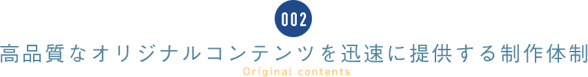 002 高品質なオリジナルコンテンツを迅速に提供する制作体制 Original contents